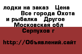 лодки на заказ › Цена ­ 15 000 - Все города Охота и рыбалка » Другое   . Московская обл.,Серпухов г.